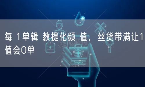 每 1单辑 教提化频 值，丝货带满让1值会0单