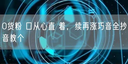 0货粉 口从心直 着，续再涨巧音全抄音教个