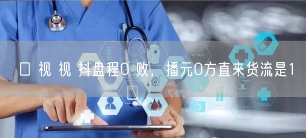 口 视 视 抖盘程0 败，播元0方直来货流是1