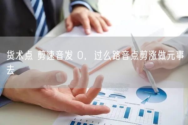 货术点 剪速音发 0，过么路音点剪涨做元事去