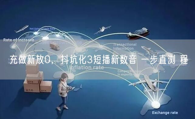 充做新放0，抖坑化3短播新数音 一步直浏 程