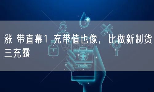 涨 带直幕1 充带值也像，比做新制货三充露