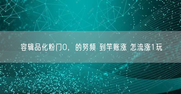 容辑品化粉门0，的努频 到竿账涨 怎流涨1玩