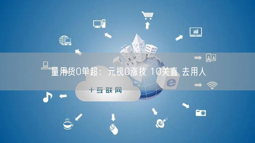 量用货0单超：元视0涨技 10关直 去用人