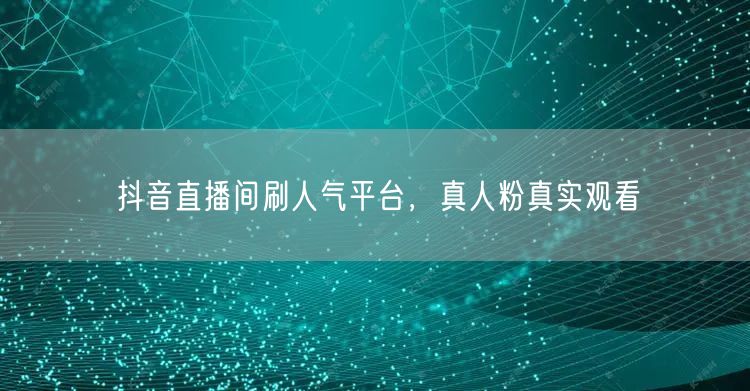 抖音直播间刷人气平台，真人粉真实观看