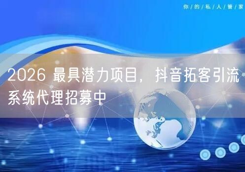 2026 最具潜力项目，抖音拓客引流系统代理招募中