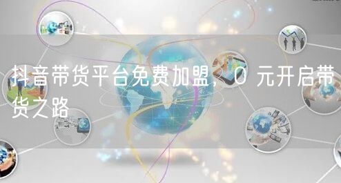 抖音带货平台免费加盟，0 元开启带货之路