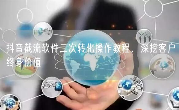 抖音截流软件二次转化操作教程，深挖客户终身价值