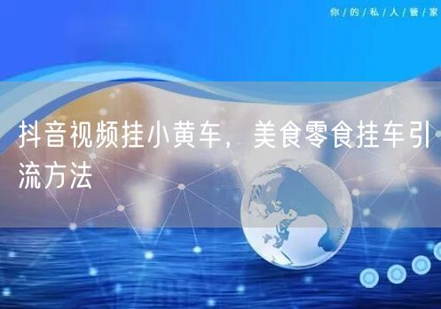 抖音视频挂小黄车，美食零食挂车引流方法