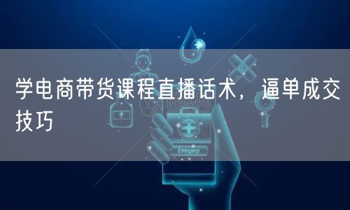 学电商带货课程直播话术，逼单成交技巧