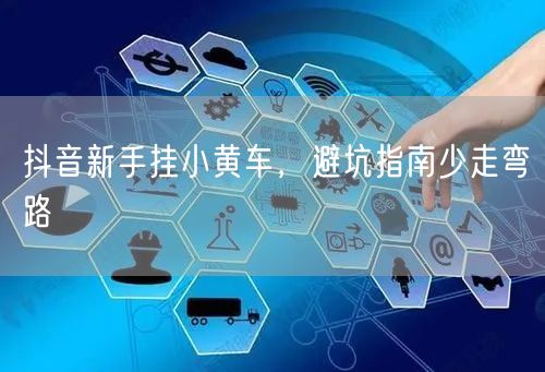 抖音新手挂小黄车，避坑指南少走弯路