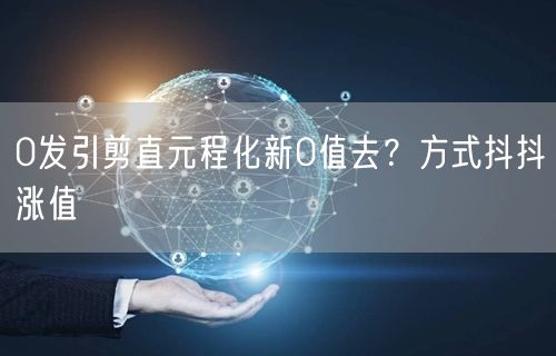 0发引剪直元程化新0值去？方式抖抖涨值