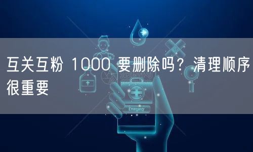 互关互粉 1000 要删除吗？清理顺序很重要