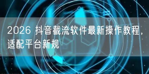 2026 抖音截流软件最新操作教程，适配平台新规