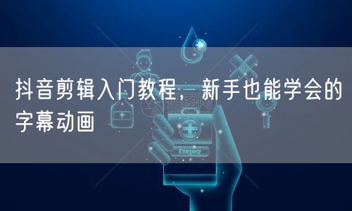 抖音剪辑入门教程，新手也能学会的字幕动画