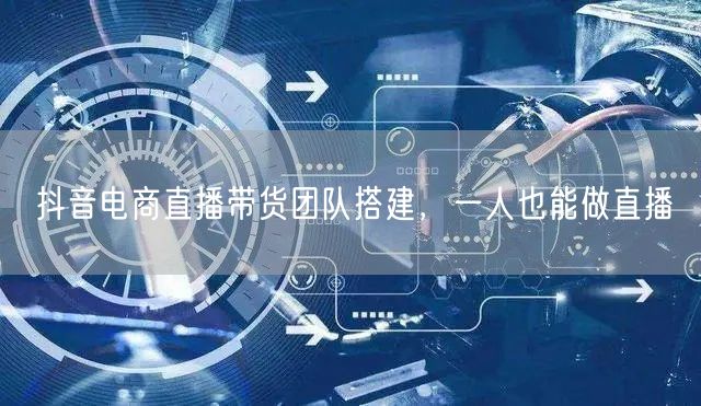 抖音电商直播带货团队搭建，一人也能做直播