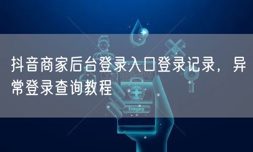 抖音商家后台登录入口登录记录，异常登录查询教程