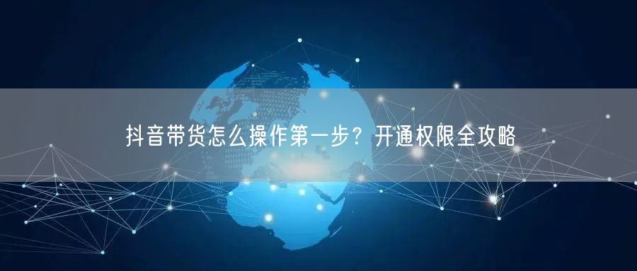 抖音带货怎么操作第一步？开通权限全攻略