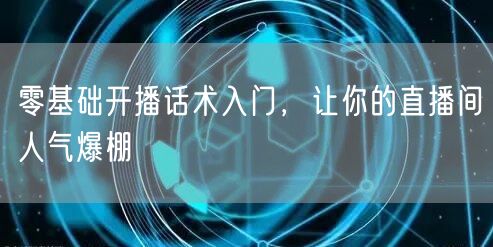 零基础开播话术入门，让你的直播间人气爆棚
