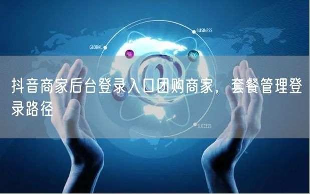 抖音商家后台登录入口团购商家，套餐管理登录路径