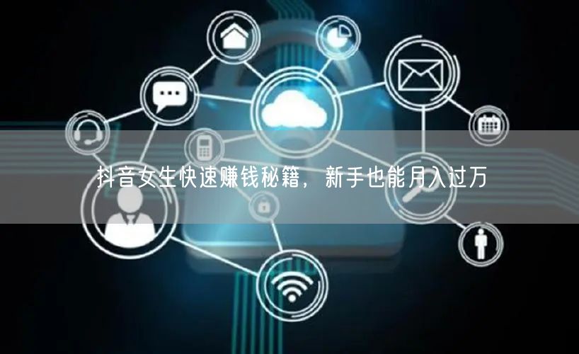 抖音女生快速赚钱秘籍，新手也能月入过万