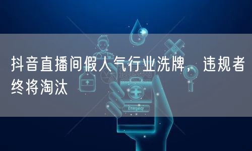 抖音直播间假人气行业洗牌，违规者终将淘汰