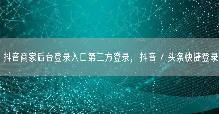 抖音商家后台登录入口第三方登录，抖音 / 头条快捷登录