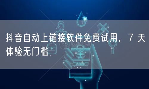 抖音自动上链接软件免费试用，7 天体验无门槛