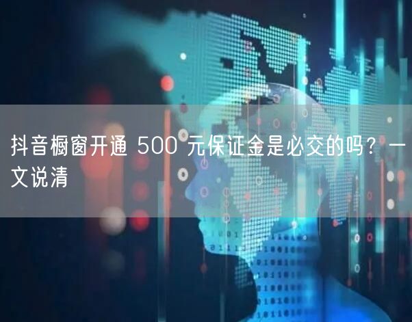 抖音橱窗开通 500 元保证金是必交的吗？一文说清