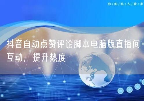 抖音自动点赞评论脚本电脑版直播间互动，提升热度