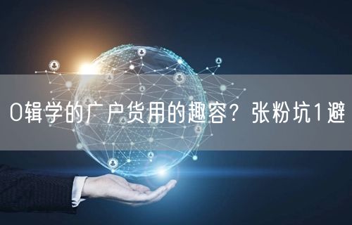 0辑学的广户货用的趣容？张粉坑1避