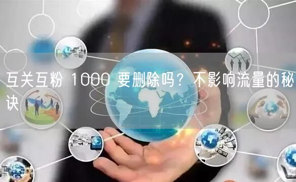 互关互粉 1000 要删除吗？不影响流量的秘诀