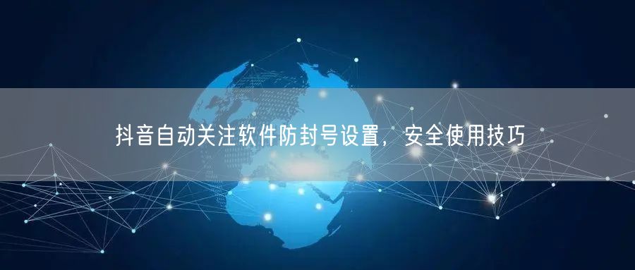 抖音自动关注软件防封号设置，安全使用技巧