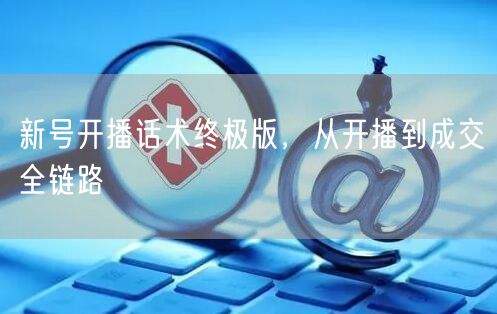 新号开播话术终极版，从开播到成交全链路