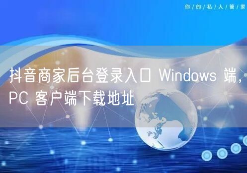 抖音商家后台登录入口 Windows 端，PC 客户端下载地址