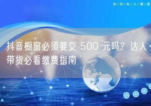 抖音橱窗必须要交 500 元吗？达人带货必看缴费指南