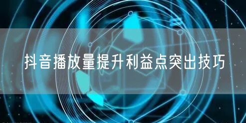 抖音播放量提升利益点突出技巧