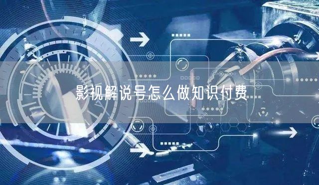 影视解说号怎么做知识付费