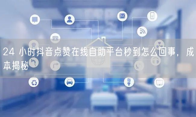 24 小时抖音点赞在线自助平台秒到怎么回事，成本揭秘