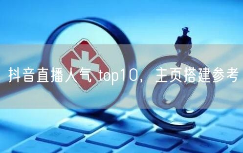 抖音直播人气 top10，主页搭建参考