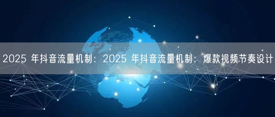 2025 年抖音流量机制：2025 年抖音流量机制：爆款视频节奏设计