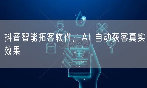 抖音智能拓客软件，AI 自动获客真实效果