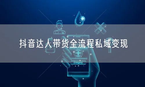 抖音达人带货全流程私域变现