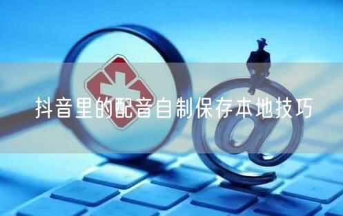 抖音里的配音自制保存本地技巧