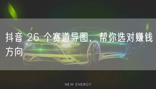 抖音 26 个赛道导图，帮你选对赚钱方向