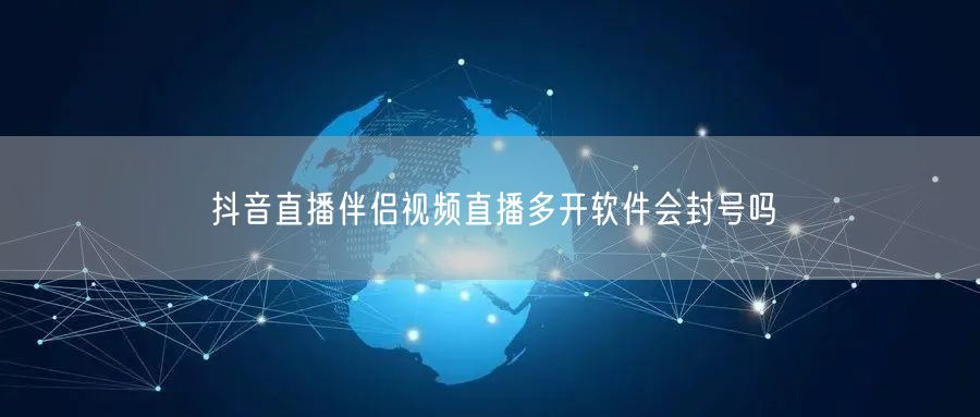 抖音直播伴侣视频直播多开软件会封号吗