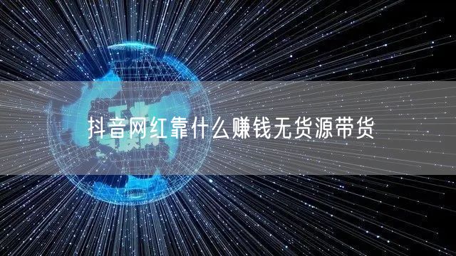 抖音网红靠什么赚钱无货源带货