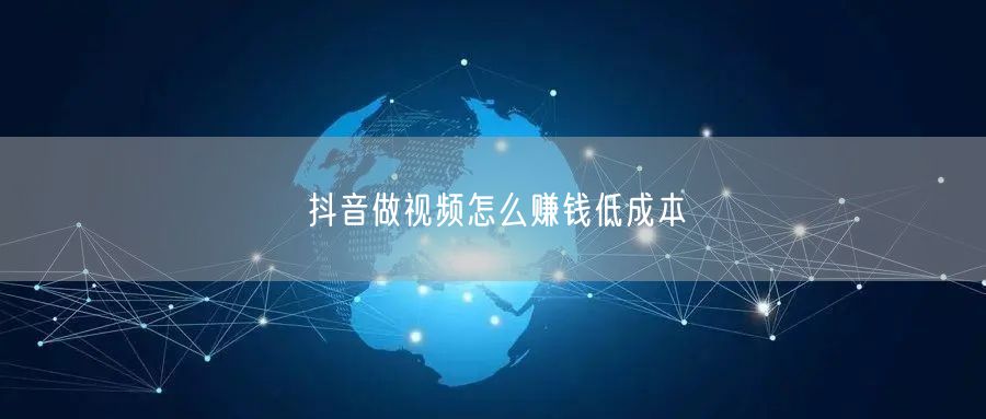 抖音做视频怎么赚钱低成本