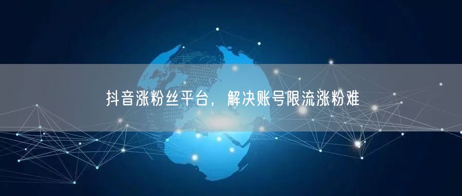 抖音涨粉丝平台，解决账号限流涨粉难