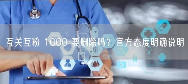 互关互粉 1000 要删除吗？官方态度明确说明